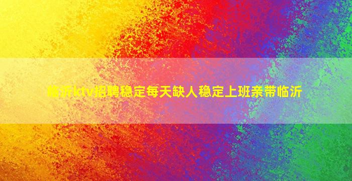 临沂ktv招聘稳定每天缺人稳定上班亲带临沂