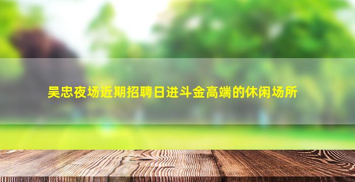 吴忠夜场近期招聘日进斗金高端的休闲场所